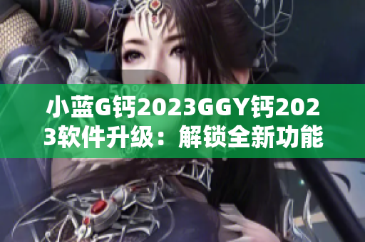 小藍(lán)G鈣2023GGY鈣2023軟件升級(jí)：解鎖全新功能，提升用戶體驗(yàn)