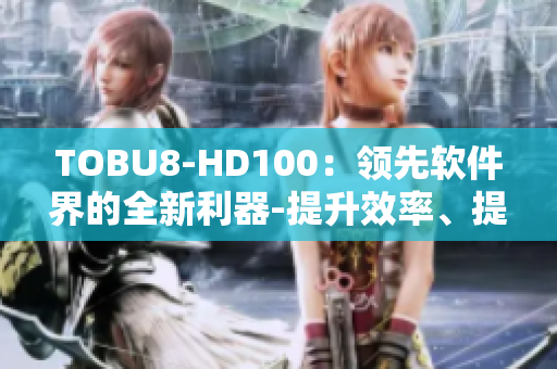 TOBU8-HD100：領(lǐng)先軟件界的全新利器-提升效率、提高體驗(yàn)
