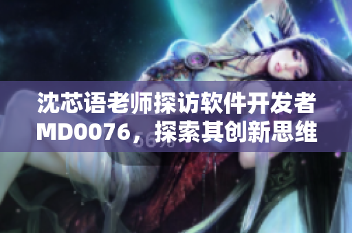 沈芯語(yǔ)老師探訪軟件開發(fā)者M(jìn)D0076，探索其創(chuàng)新思維及技術(shù)實(shí)踐