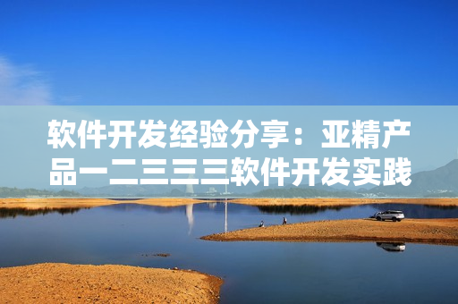 軟件開發(fā)經(jīng)驗分享：亞精產(chǎn)品一二三三三軟件開發(fā)實踐技巧解析