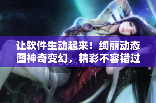 讓軟件生動起來！絢麗動態(tài)圖神奇變幻，精彩不容錯過
