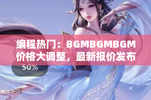 編程熱門：BGMBGMBGM價(jià)格大調(diào)整，最新報(bào)價(jià)發(fā)布！