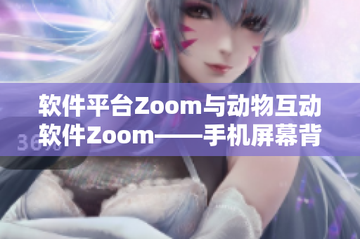 軟件平臺(tái)Zoom與動(dòng)物互動(dòng)軟件Zoom——手機(jī)屏幕背后的不同世界