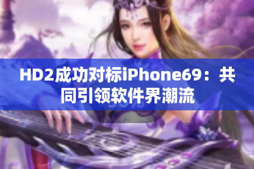 HD2成功對標iPhone69：共同引領軟件界潮流