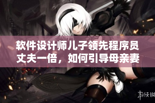 軟件設(shè)計(jì)師兒子領(lǐng)先程序員丈夫一倍，如何引導(dǎo)母親妻子精準(zhǔn)教育？