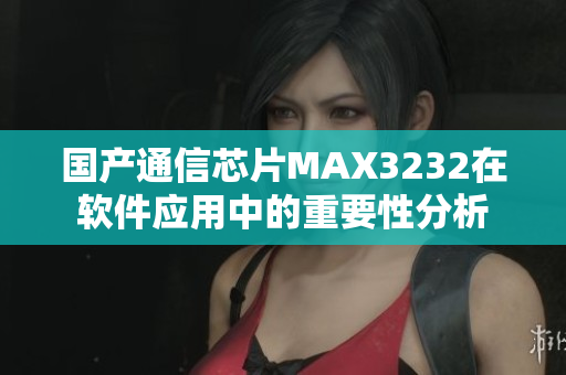 國產(chǎn)通信芯片MAX3232在軟件應用中的重要性分析