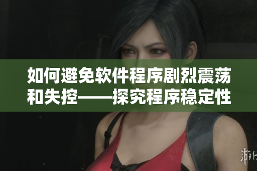 如何避免軟件程序劇烈震蕩和失控——探究程序穩(wěn)定性的重要性