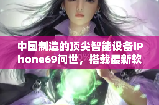中國(guó)制造的頂尖智能設(shè)備iPhone69問(wèn)世，搭載最新軟件技術(shù)