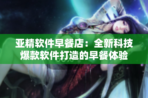 亞精軟件早餐店：全新科技爆款軟件打造的早餐體驗(yàn)