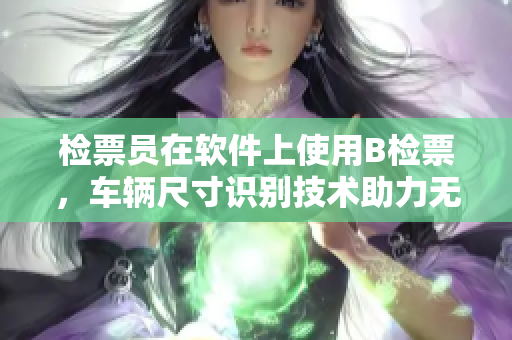 檢票員在軟件上使用B檢票，車(chē)輛尺寸識(shí)別技術(shù)助力無(wú)縫上車(chē)