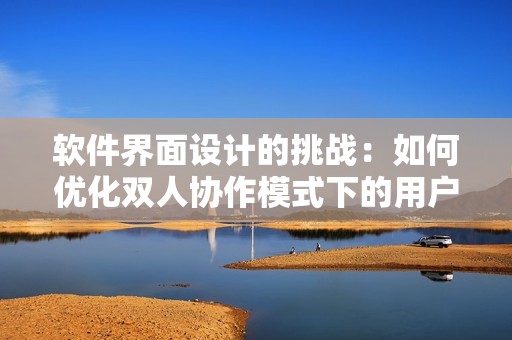 軟件界面設計的挑戰(zhàn)：如何優(yōu)化雙人協(xié)作模式下的用戶體驗