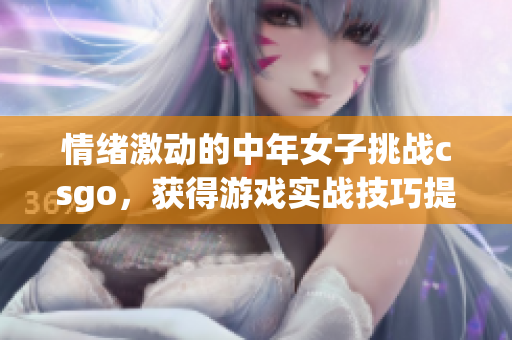 情緒激動(dòng)的中年女子挑戰(zhàn)csgo，獲得游戲?qū)崙?zhàn)技巧提高