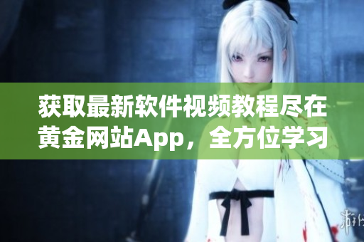 獲取最新軟件視頻教程盡在黃金網(wǎng)站App，全方位學(xué)習(xí)軟件技能