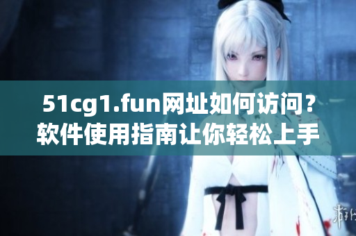 51cg1.fun網(wǎng)址如何訪問？軟件使用指南讓你輕松上手