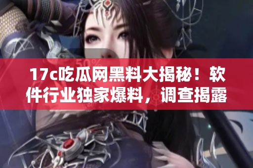 17c吃瓜網(wǎng)黑料大揭秘！軟件行業(yè)獨家爆料，調(diào)查揭露黑幕！