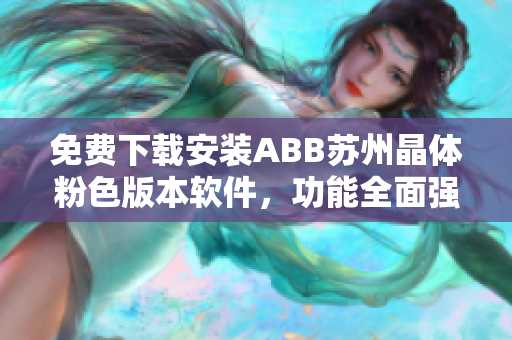 免費(fèi)下載安裝ABB蘇州晶體粉色版本軟件，功能全面強(qiáng)大
