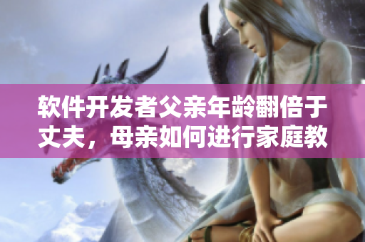 軟件開發(fā)者父親年齡翻倍于丈夫，母親如何進行家庭教育