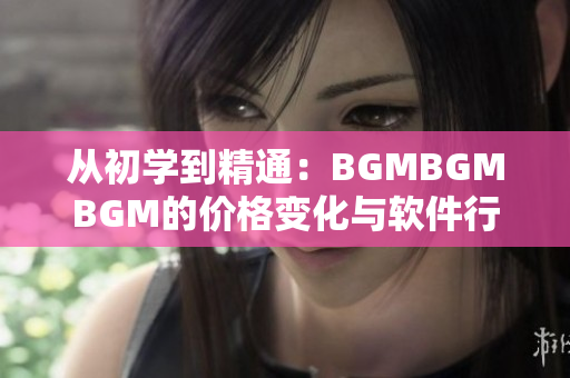從初學(xué)到精通：BGMBGMBGM的價格變化與軟件行業(yè)趨勢