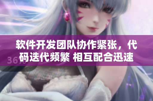 軟件開發(fā)團(tuán)隊(duì)協(xié)作緊張，代碼迭代頻繁 相互配合迅速推動項(xiàng)目進(jìn)展