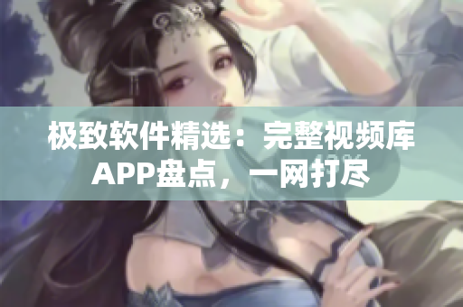 極致軟件精選：完整視頻庫APP盤點，一網(wǎng)打盡