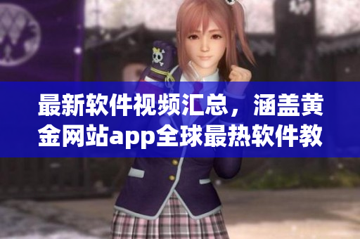 最新軟件視頻匯總，涵蓋黃金網(wǎng)站app全球最熱軟件教程