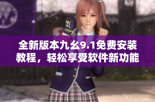 全新版本九幺9.1免費安裝教程，輕松享受軟件新功能