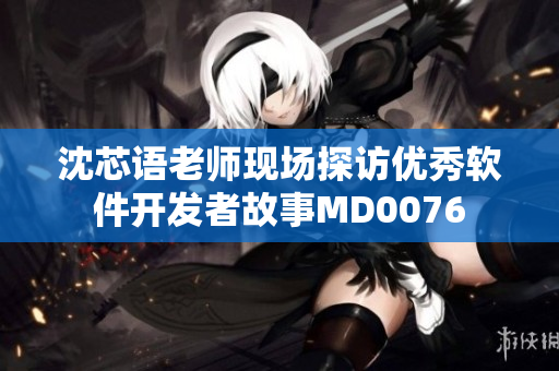 沈芯語老師現(xiàn)場(chǎng)探訪優(yōu)秀軟件開發(fā)者故事MD0076
