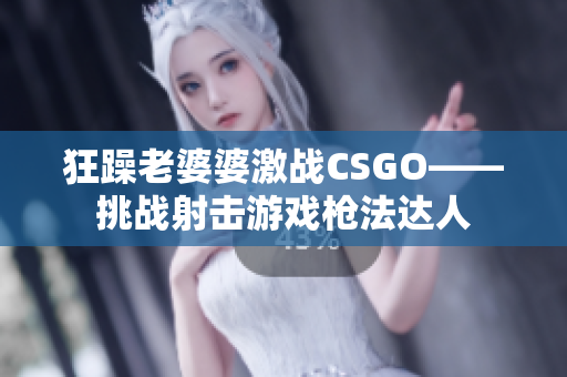 狂躁老婆婆激戰(zhàn)CSGO——挑戰(zhàn)射擊游戲槍法達(dá)人