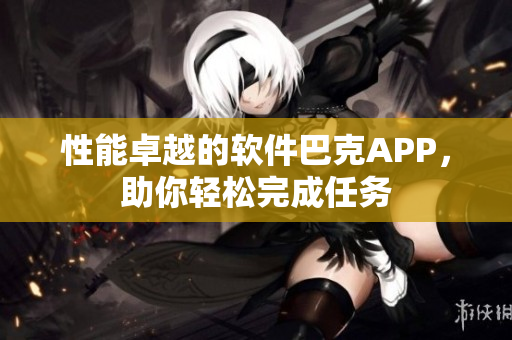 性能卓越的軟件巴克APP，助你輕松完成任務(wù)