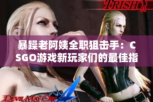 暴躁老阿姨全職狙擊手：CSGO游戲新玩家們的最佳指南