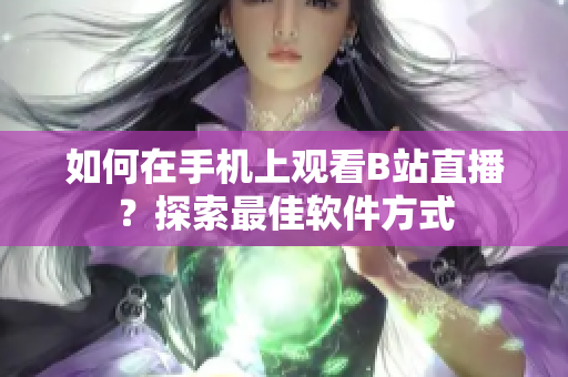 如何在手機上觀看B站直播？探索最佳軟件方式
