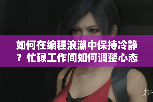 如何在編程浪潮中保持冷靜？忙碌工作間如何調(diào)整心態(tài)？
