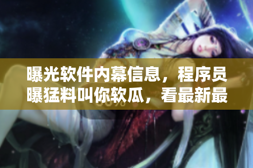 曝光軟件內(nèi)幕信息，程序員曝猛料叫你軟瓜，看最新最熱軟件料！