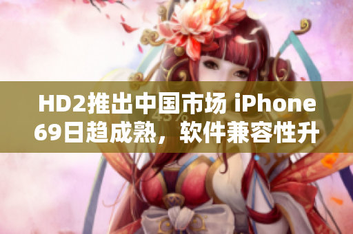 HD2推出中國市場 iPhone69日趨成熟，軟件兼容性升級