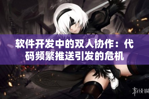 軟件開發(fā)中的雙人協(xié)作：代碼頻繁推送引發(fā)的危機