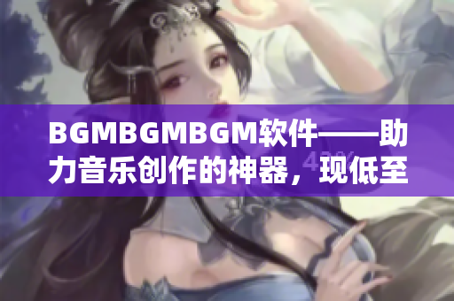 BGMBGMBGM軟件——助力音樂(lè)創(chuàng)作的神器，現(xiàn)低至XXXXX元