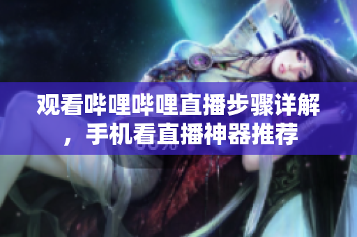 觀看嗶哩嗶哩直播步驟詳解，手機看直播神器推薦