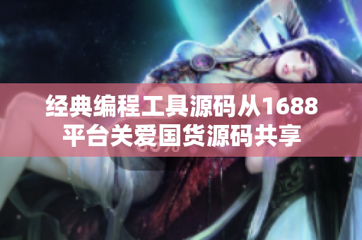 經(jīng)典編程工具源碼從1688平臺關(guān)愛國貨源碼共享