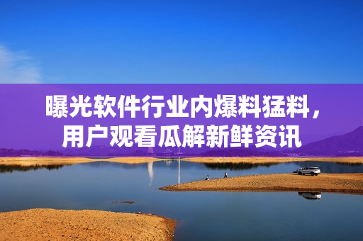 曝光軟件行業(yè)內(nèi)爆料猛料，用戶觀看瓜解新鮮資訊