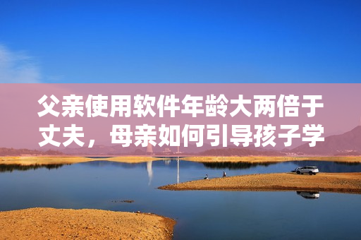 父親使用軟件年齡大兩倍于丈夫，母親如何引導(dǎo)孩子學(xué)習(xí)軟件編程？