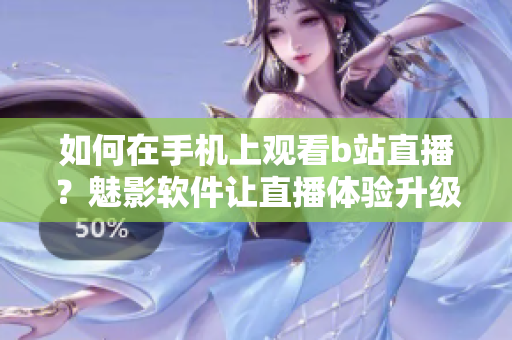 如何在手機(jī)上觀看b站直播？魅影軟件讓直播體驗(yàn)升級(jí)
