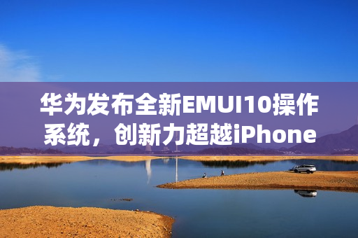 華為發(fā)布全新EMUI10操作系統(tǒng)，創(chuàng)新力超越iPhone69