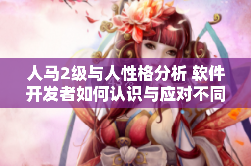 人馬2級與人性格分析 軟件開發(fā)者如何認識與應對不同性格的團隊成員？
