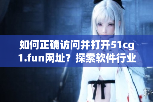 如何正確訪問并打開51cg1.fun網(wǎng)址？探索軟件行業(yè)的新視角