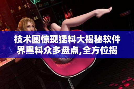 技術(shù)圈驚現(xiàn)猛料大揭秘軟件界黑料眾多盤點(diǎn),全方位揭露獨(dú)家內(nèi)幕,引發(fā)熱議!