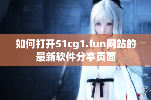 如何打開51cg1.fun網(wǎng)站的最新軟件分享頁(yè)面