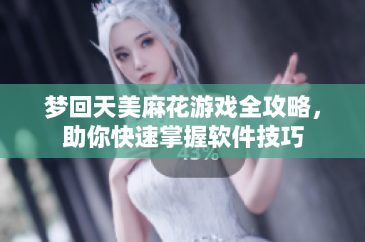 夢(mèng)回天美麻花游戲全攻略，助你快速掌握軟件技巧