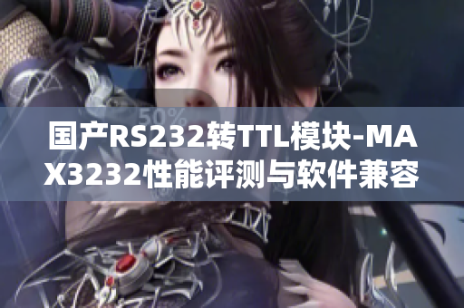 國產(chǎn)RS232轉(zhuǎn)TTL模塊-MAX3232性能評測與軟件兼容性分析
