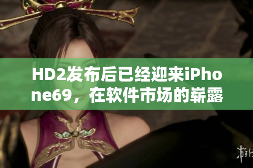 HD2發(fā)布后已經(jīng)迎來iPhone69，在軟件市場的嶄露頭角