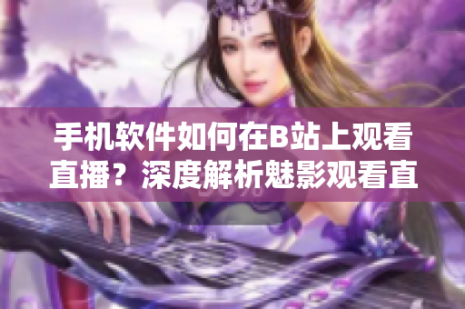 手機(jī)軟件如何在B站上觀看直播？深度解析魅影觀看直播功能
